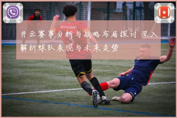 开云赛事分析与战略布局探讨 深入解析球队表现与未来走势